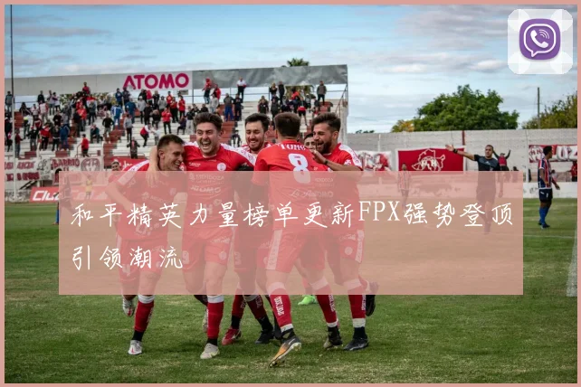 和平精英力量榜单更新FPX强势登顶引领潮流