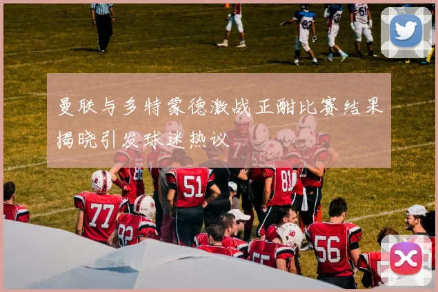 曼联与多特蒙德激战正酣比赛结果揭晓引发球迷热议