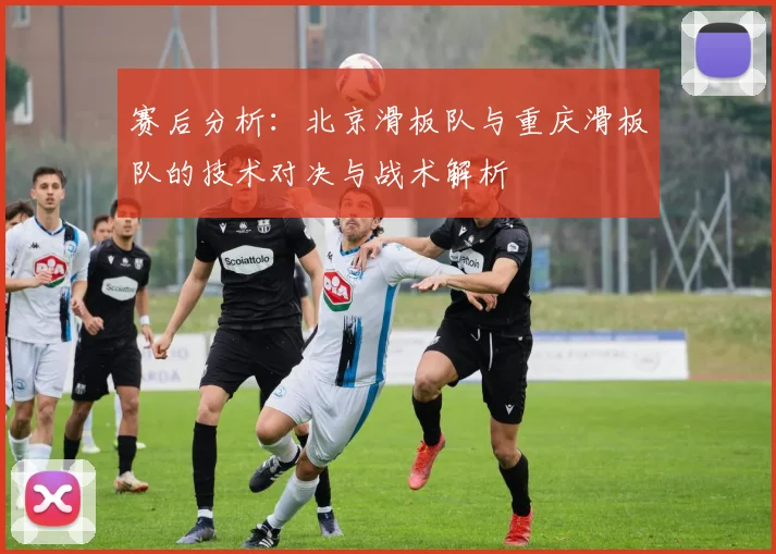 赛后分析：北京滑板队与重庆滑板队的技术对决与战术解析